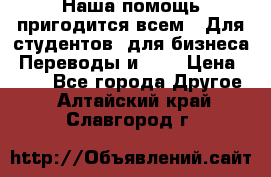 Наша помощь пригодится всем.. Для студентов  для бизнеса. Переводы и ... › Цена ­ 200 - Все города Другое . Алтайский край,Славгород г.